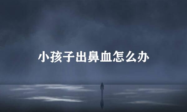 小孩子出鼻血怎么办
