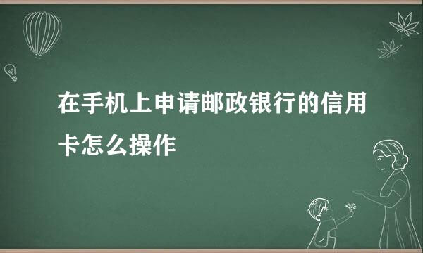 在手机上申请邮政银行的信用卡怎么操作