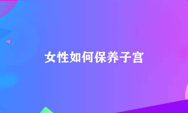 女性如何保养子宫