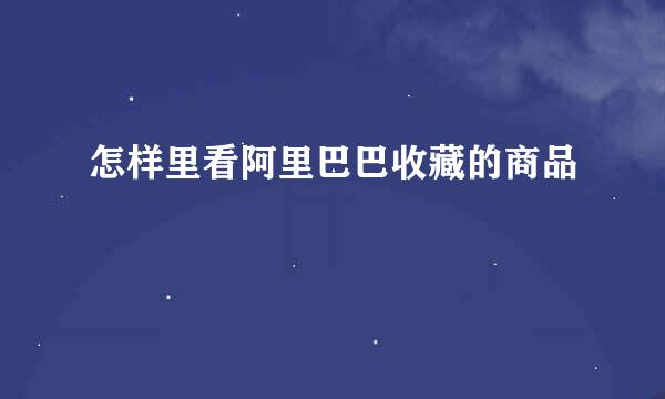怎样里看阿里巴巴收藏的商品