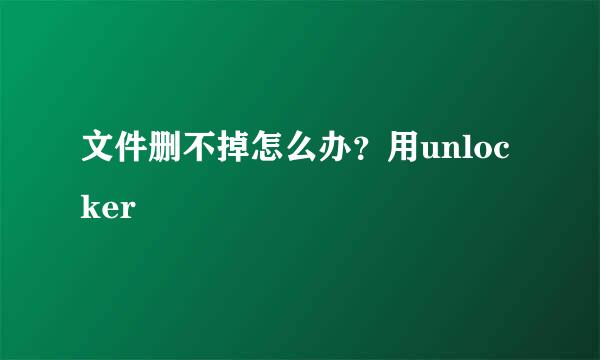 文件删不掉怎么办？用unlocker