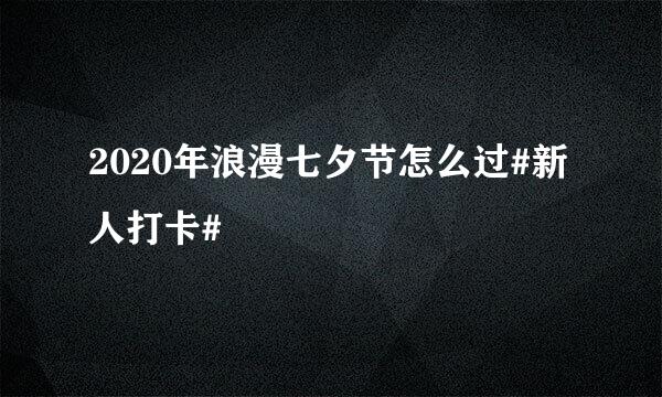 2020年浪漫七夕节怎么过#新人打卡#