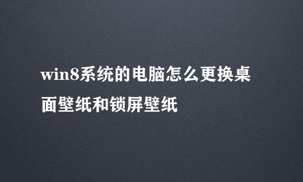 win8系统的电脑怎么更换桌面壁纸和锁屏壁纸