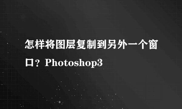 怎样将图层复制到另外一个窗口？Photoshop3