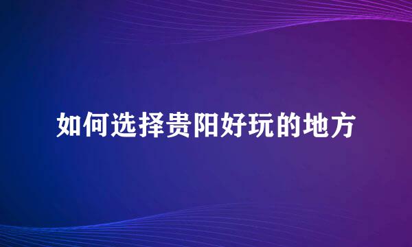 如何选择贵阳好玩的地方