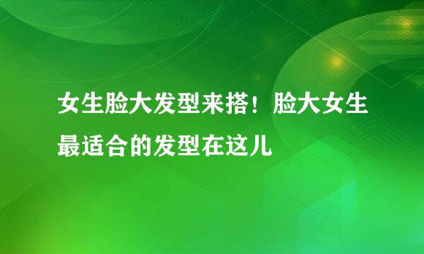 女生脸大发型来搭！脸大女生最适合的发型在这儿