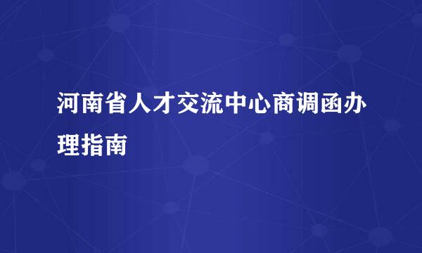河南省人才交流中心商调函办理指南