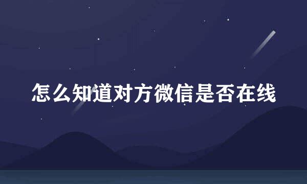 怎么知道对方微信是否在线