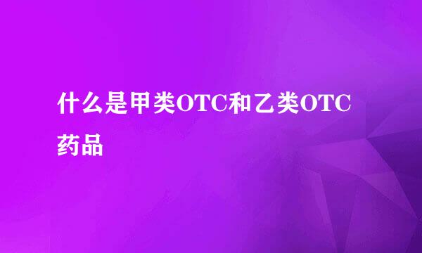什么是甲类OTC和乙类OTC药品