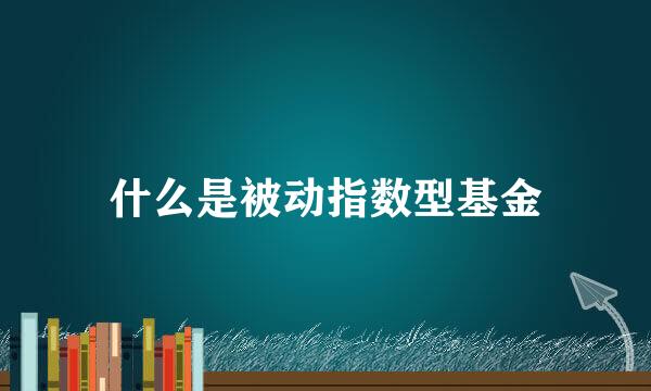 什么是被动指数型基金