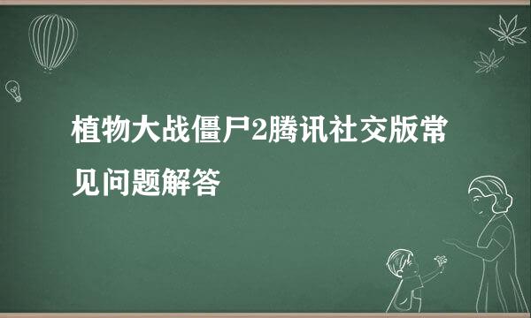 植物大战僵尸2腾讯社交版常见问题解答