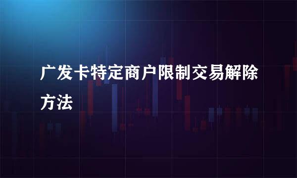 广发卡特定商户限制交易解除方法