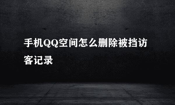 手机QQ空间怎么删除被挡访客记录