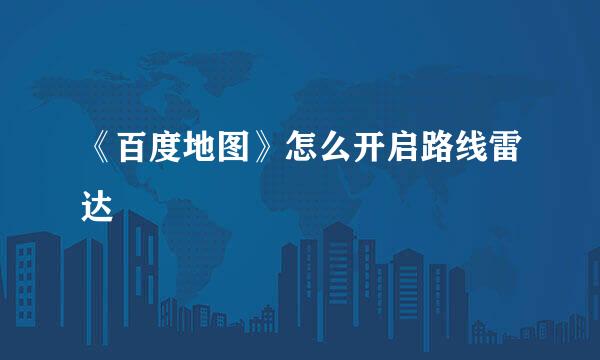 《百度地图》怎么开启路线雷达