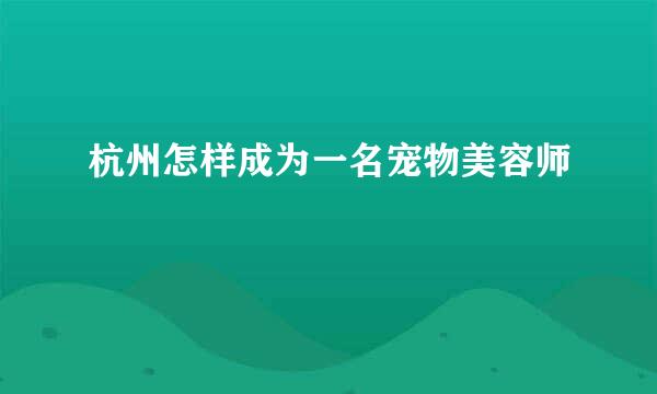 杭州怎样成为一名宠物美容师