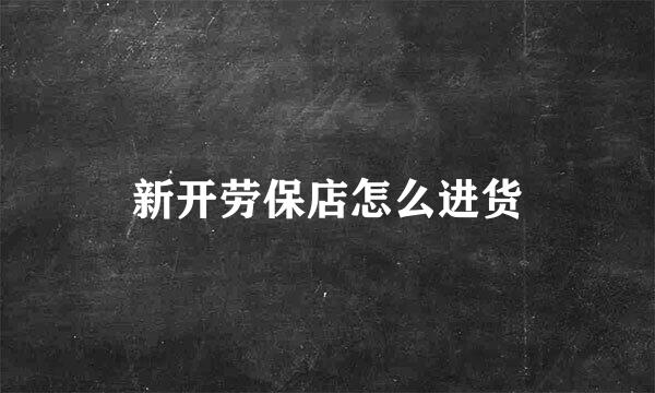 新开劳保店怎么进货