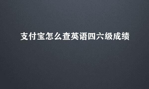 支付宝怎么查英语四六级成绩