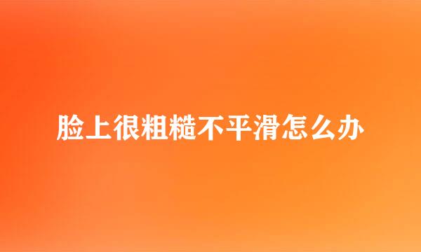 脸上很粗糙不平滑怎么办