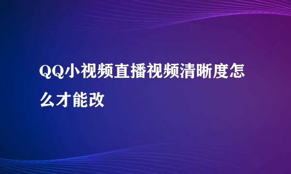 QQ小视频直播视频清晰度怎么才能改