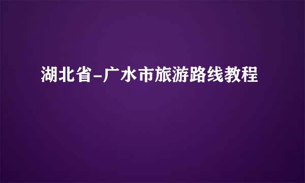 湖北省-广水市旅游路线教程