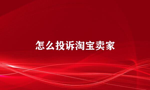 怎么投诉淘宝卖家