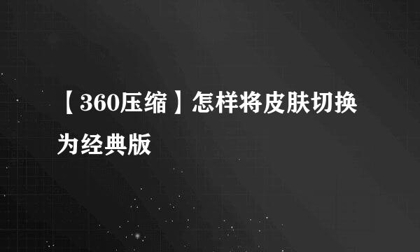【360压缩】怎样将皮肤切换为经典版
