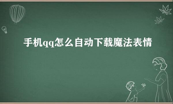 手机qq怎么自动下载魔法表情