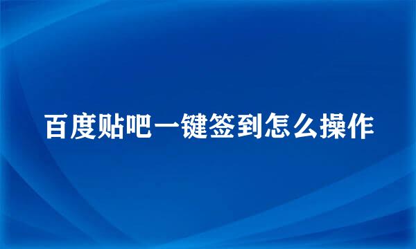 百度贴吧一键签到怎么操作