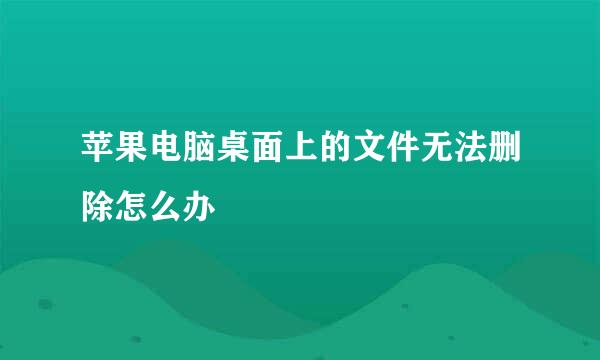 苹果电脑桌面上的文件无法删除怎么办