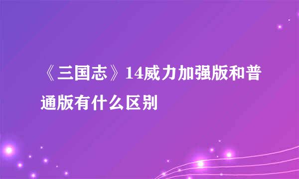 《三国志》14威力加强版和普通版有什么区别