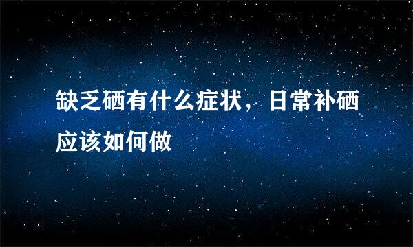 缺乏硒有什么症状,日常补硒应该如何做