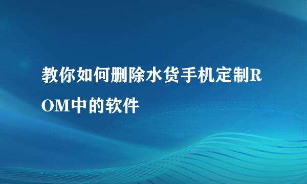 教你如何删除水货手机定制ROM中的软件