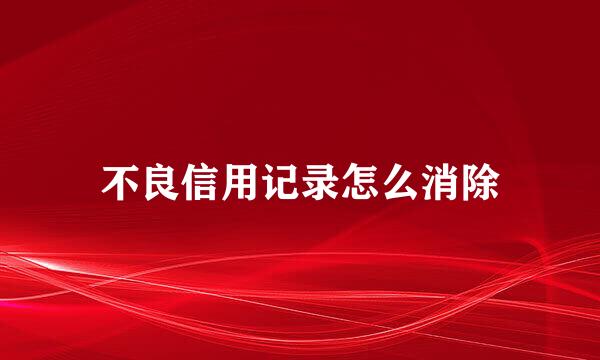 不良信用记录怎么消除