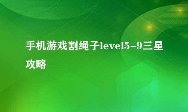 手机游戏割绳子level5-9三星攻略