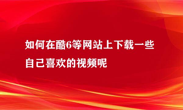 如何在酷6等网站上下载一些自己喜欢的视频呢