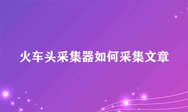 火车头采集器如何采集文章