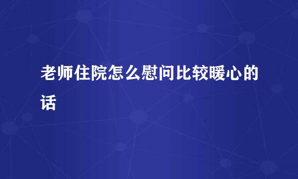 老师住院怎么慰问比较暖心的话