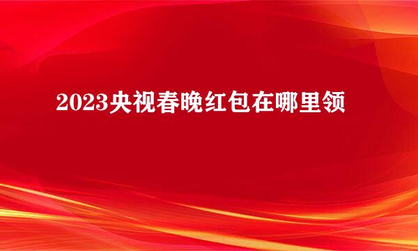 2023央视春晚红包在哪里领