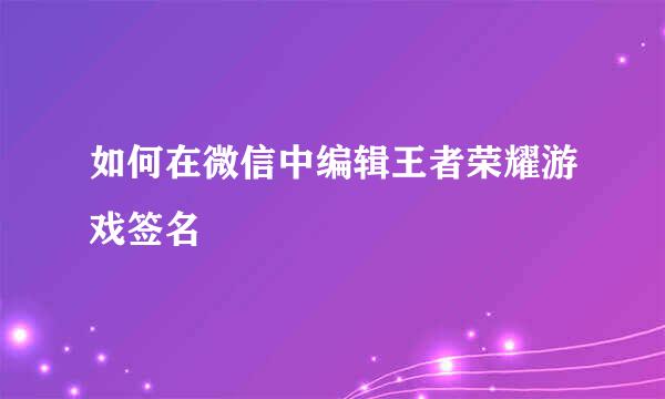 如何在微信中编辑王者荣耀游戏签名