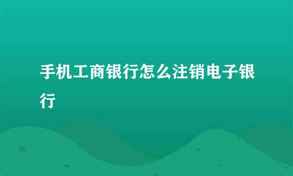 手机工商银行怎么注销电子银行