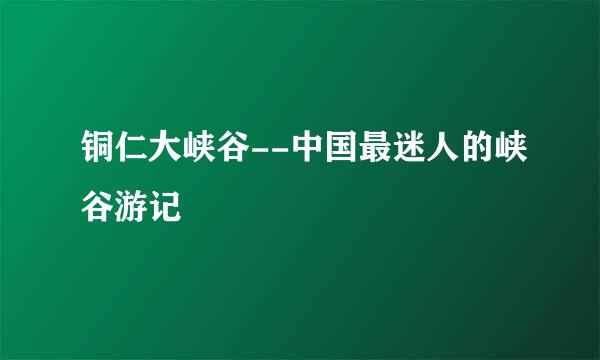 铜仁大峡谷--中国最迷人的峡谷游记