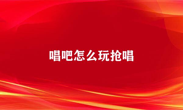 唱吧怎么玩抢唱