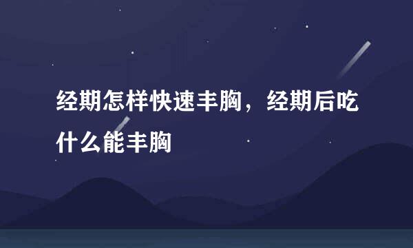 经期怎样快速丰胸,经期后吃什么能丰胸