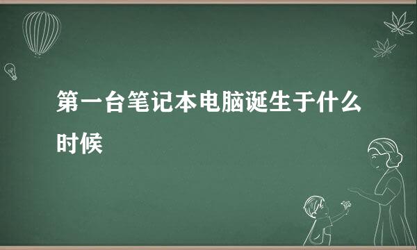 第一台笔记本电脑诞生于什么时候