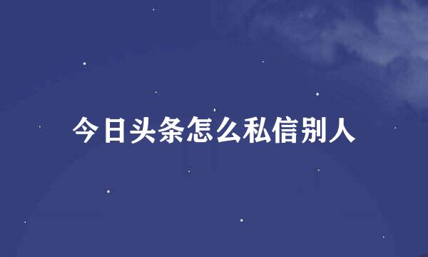 今日头条怎么私信别人