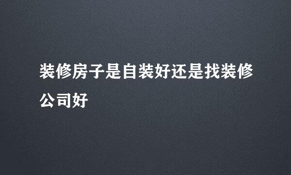 装修房子是自装好还是找装修公司好