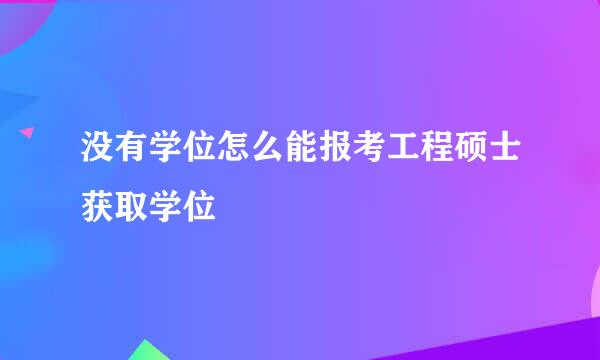 没有学位怎么能报考工程硕士获取学位