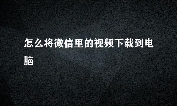 怎么将微信里的视频下载到电脑