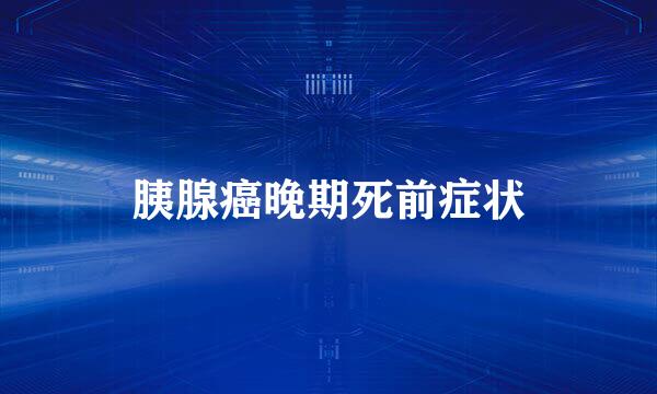 胰腺癌晚期死前症状