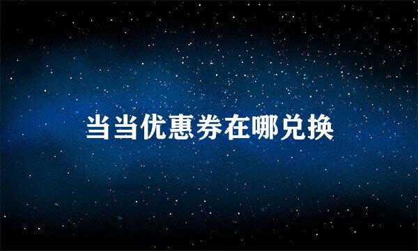 当当优惠券在哪兑换